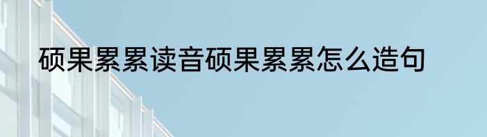 硕果累累读音硕果累累怎么造句