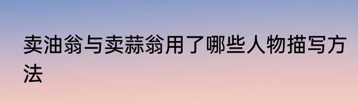 卖油翁与卖蒜翁用了哪些人物描写方法