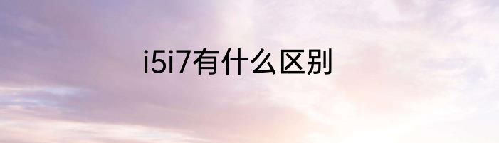 i5i7有什么区别