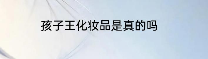 孩子王化妆品是真的吗
