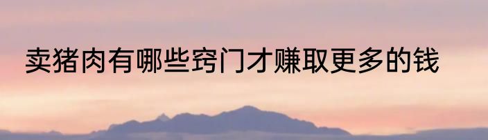 卖猪肉有哪些窍门才赚取更多的钱
