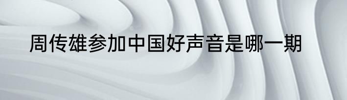 周传雄参加中国好声音是哪一期