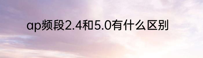 ap频段2.4和5.0有什么区别
