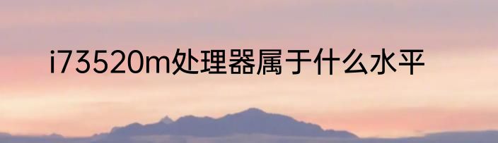 i73520m处理器属于什么水平