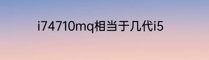 i74710mq相当于几代i5