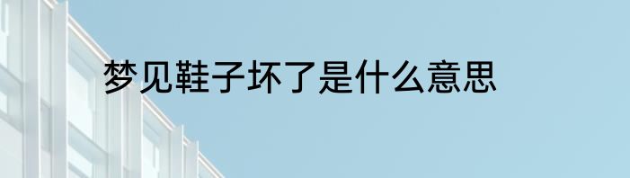 梦见鞋子坏了是什么意思