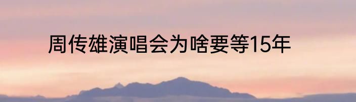 周传雄演唱会为啥要等15年