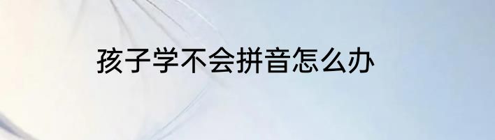 孩子学不会拼音怎么办