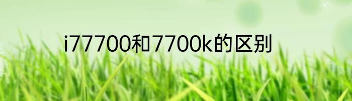 i77700和7700k的区别