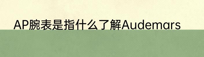 AP腕表是指什么了解Audemars
