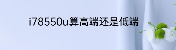 i78550u算高端还是低端