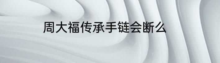 周大福传承手链会断么