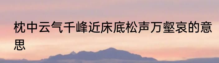 枕中云气千峰近床底松声万壑哀的意思