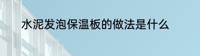 水泥发泡保温板的做法是什么