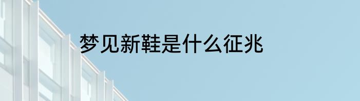 梦见新鞋是什么征兆