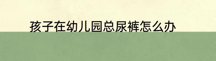 孩子在幼儿园总尿裤怎么办