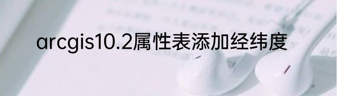 arcgis10.2属性表添加经纬度