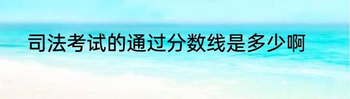 司法考试的通过分数线是多少啊