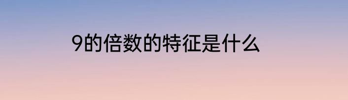 9的倍数的特征是什么