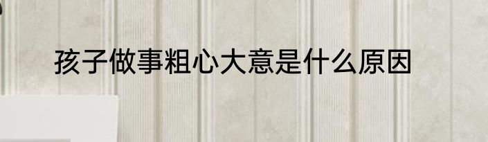 孩子做事粗心大意是什么原因