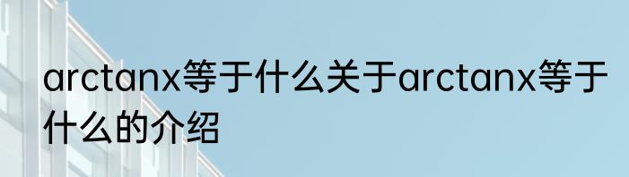 arctanx等于什么关于arctanx等于什么的介绍