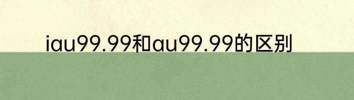 iau99.99和au99.99的区别