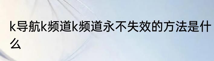 k导航k频道k频道永不失效的方法是什么