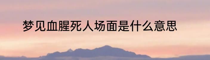 梦见血腥死人场面是什么意思