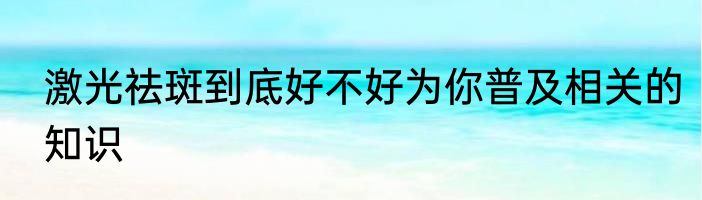 激光祛斑到底好不好为你普及相关的知识