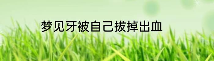 梦见牙被自己拔掉出血