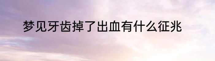 梦见牙齿掉了出血有什么征兆