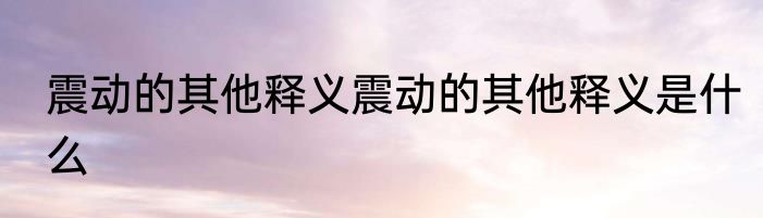 震动的其他释义震动的其他释义是什么