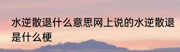 水逆散退什么意思网上说的水逆散退是什么梗