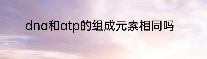 dna和atp的组成元素相同吗