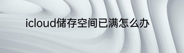 icloud储存空间已满怎么办