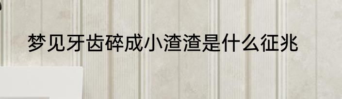 梦见牙齿碎成小渣渣是什么征兆