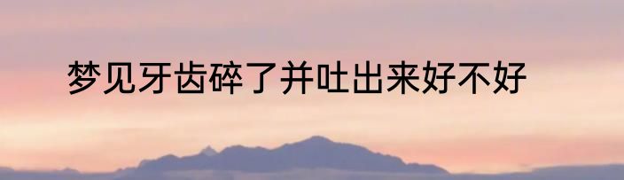 梦见牙齿碎了并吐出来好不好