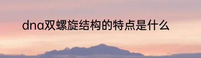 dna双螺旋结构的特点是什么