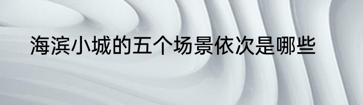 海滨小城的五个场景依次是哪些
