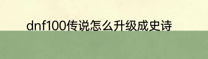 dnf100传说怎么升级成史诗