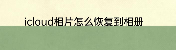 icloud相片怎么恢复到相册