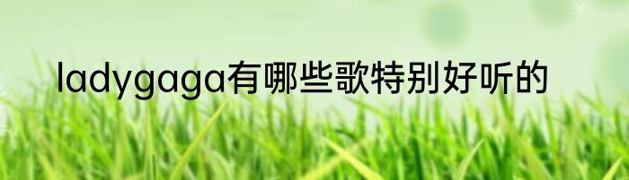 ladygaga有哪些歌特别好听的