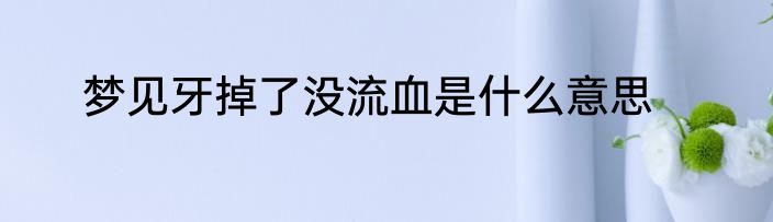 梦见牙掉了没流血是什么意思