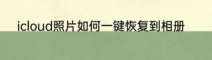 icloud照片如何一键恢复到相册