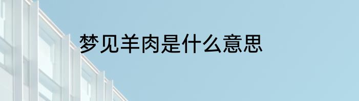 梦见羊肉是什么意思