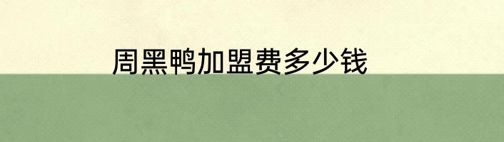 周黑鸭加盟费多少钱