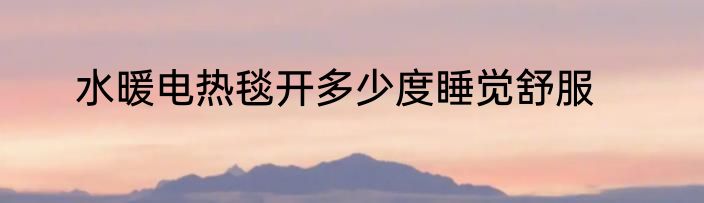 水暖电热毯开多少度睡觉舒服