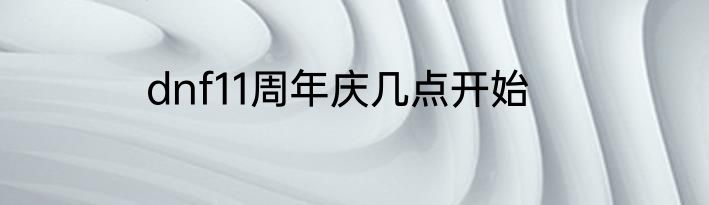 dnf11周年庆几点开始