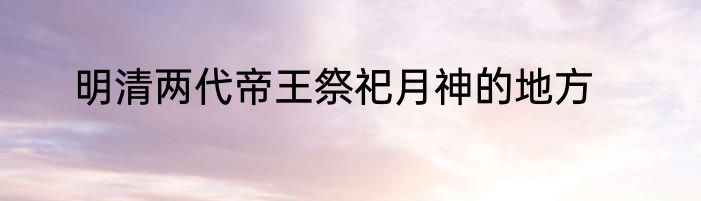 明清两代帝王祭祀月神的地方
