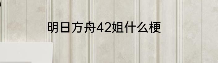 明日方舟42姐什么梗